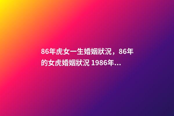 86年虎女一生婚姻狀況，86年的女虎婚姻狀況 1986年屬虎女婚姻-第1張-觀點(diǎn)-玄機(jī)派